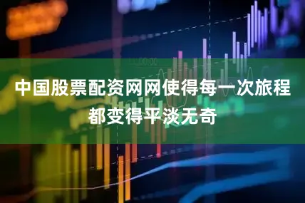 中国股票配资网网使得每一次旅程都变得平淡无奇