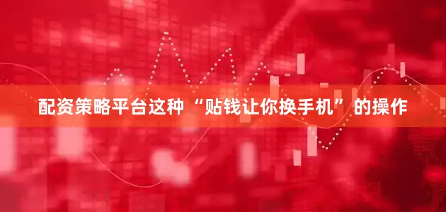 配资策略平台这种 “贴钱让你换手机” 的操作