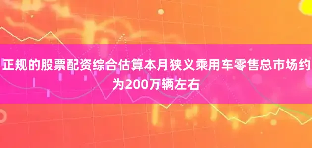 正规的股票配资综合估算本月狭义乘用车零售总市场约为200万辆左右