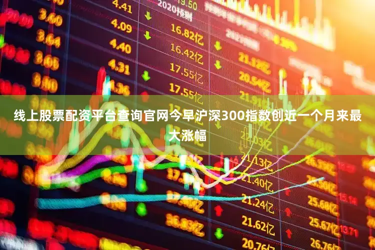 线上股票配资平台查询官网今早沪深300指数创近一个月来最大涨幅