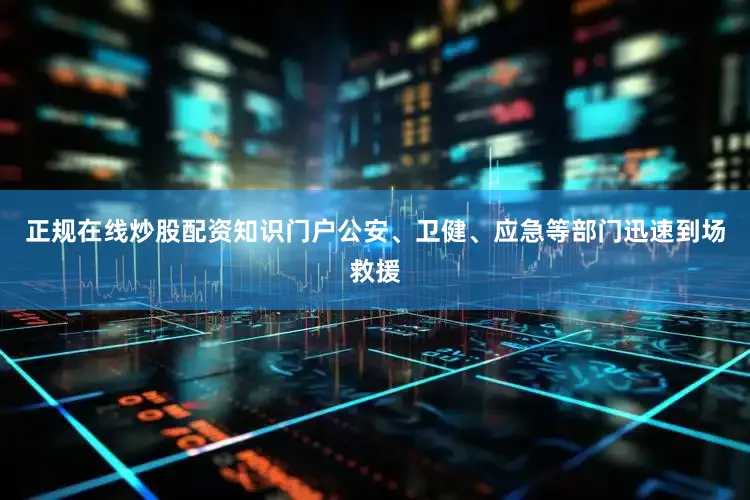 正规在线炒股配资知识门户公安、卫健、应急等部门迅速到场救援