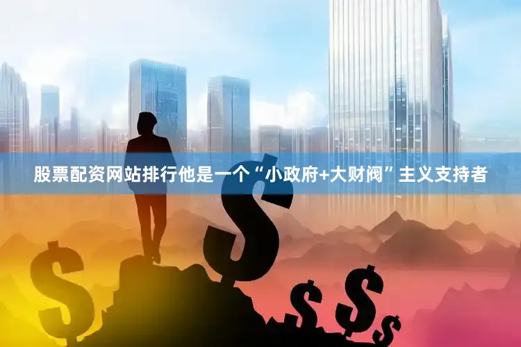 股票配资网站排行他是一个“小政府+大财阀”主义支持者