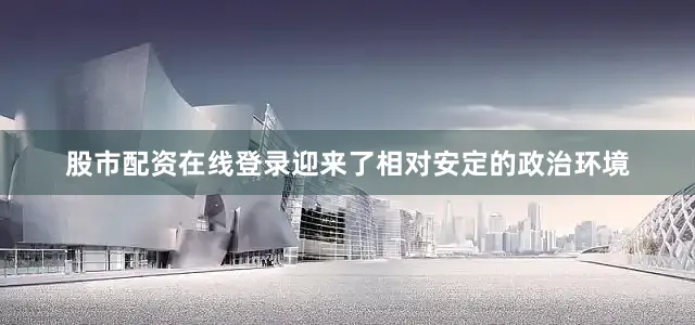 股市配资在线登录迎来了相对安定的政治环境