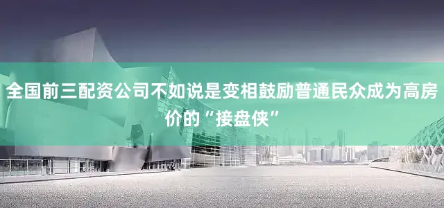 全国前三配资公司不如说是变相鼓励普通民众成为高房价的“接盘侠”