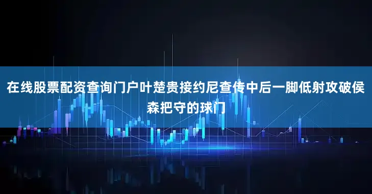 在线股票配资查询门户叶楚贵接约尼查传中后一脚低射攻破侯森把守的球门