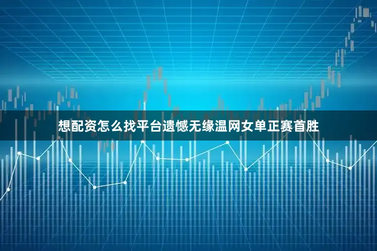 想配资怎么找平台遗憾无缘温网女单正赛首胜
