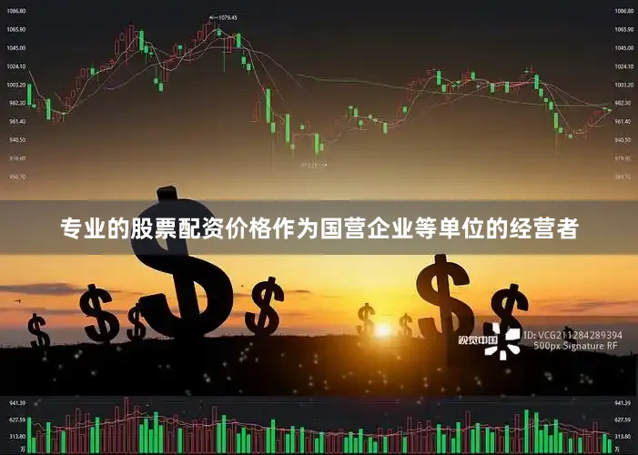 专业的股票配资价格作为国营企业等单位的经营者