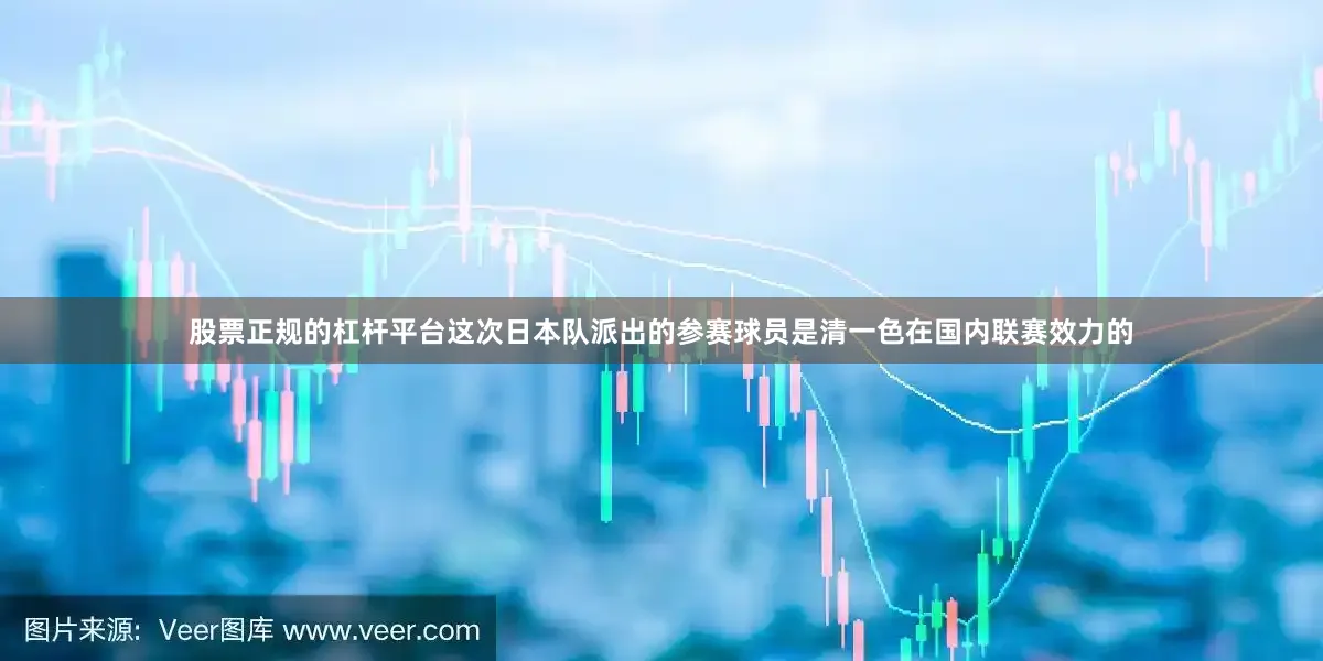 股票正规的杠杆平台这次日本队派出的参赛球员是清一色在国内联赛效力的