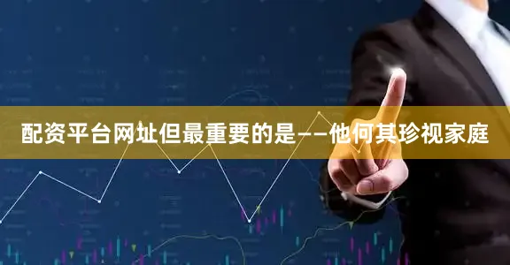 配资平台网址但最重要的是——他何其珍视家庭