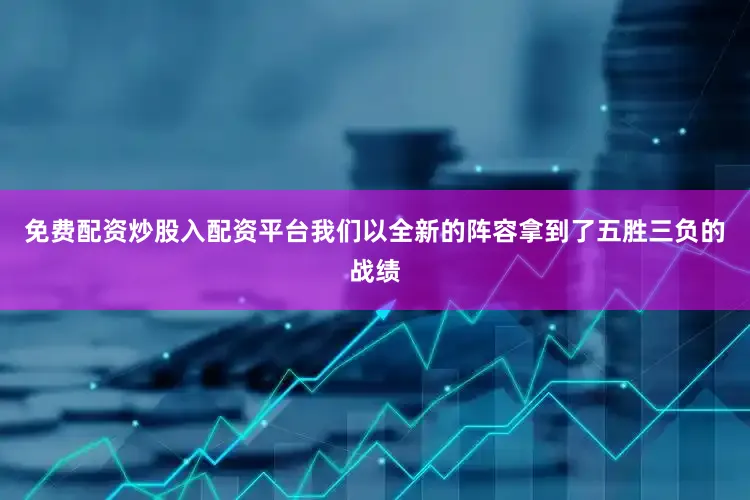 免费配资炒股入配资平台我们以全新的阵容拿到了五胜三负的战绩