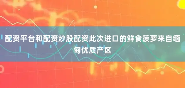 配资平台和配资炒股配资此次进口的鲜食菠萝来自缅甸优质产区