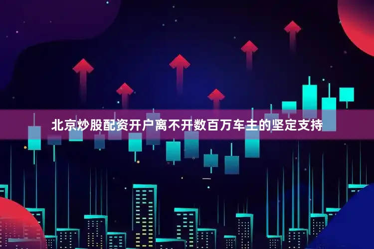 北京炒股配资开户离不开数百万车主的坚定支持
