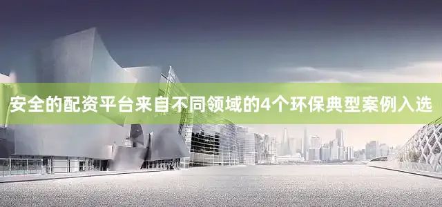 安全的配资平台来自不同领域的4个环保典型案例入选