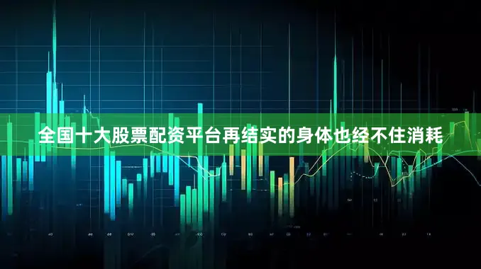 全国十大股票配资平台再结实的身体也经不住消耗