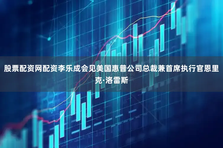 股票配资网配资李乐成会见美国惠普公司总裁兼首席执行官恩里克·洛雷斯