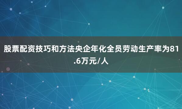 股票配资技巧和方法央企年化全员劳动生产率为81.6万元/人