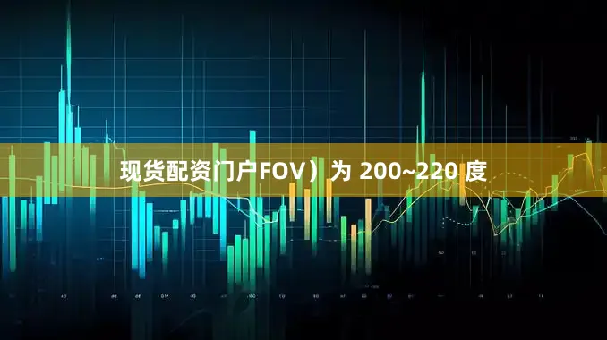 现货配资门户FOV）为 200~220 度