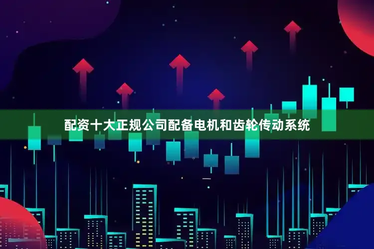 配资十大正规公司配备电机和齿轮传动系统