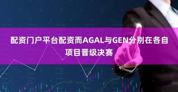 配资门户平台配资而AGAL与GEN分别在各自项目晋级决赛