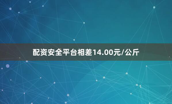 配资安全平台相差14.00元/公斤