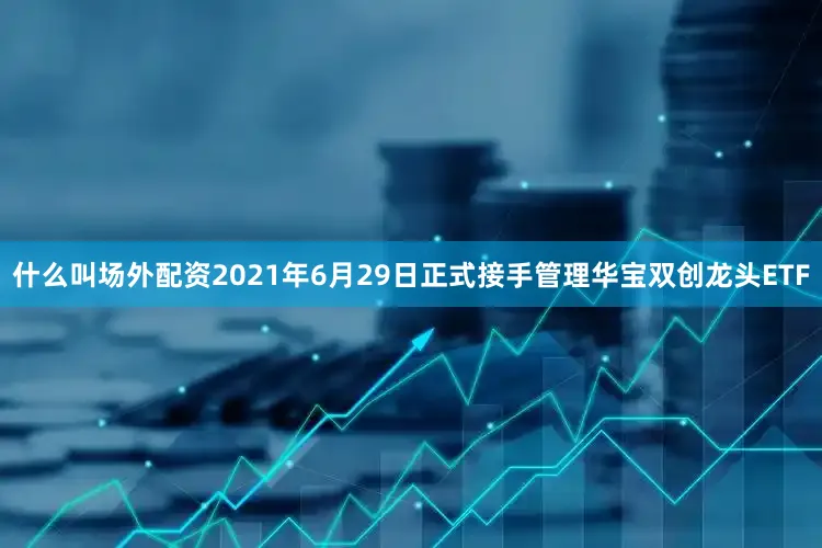 什么叫场外配资2021年6月29日正式接手管理华宝双创龙头ETF
