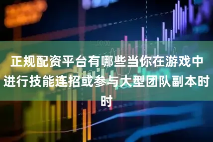 正规配资平台有哪些当你在游戏中进行技能连招或参与大型团队副本时