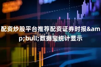 配资炒股平台推荐配资证券时报&bull;数据宝统计显示