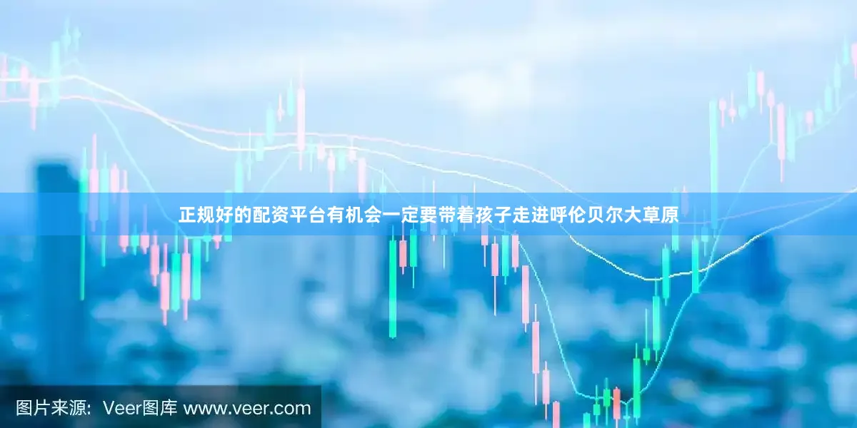 正规好的配资平台有机会一定要带着孩子走进呼伦贝尔大草原