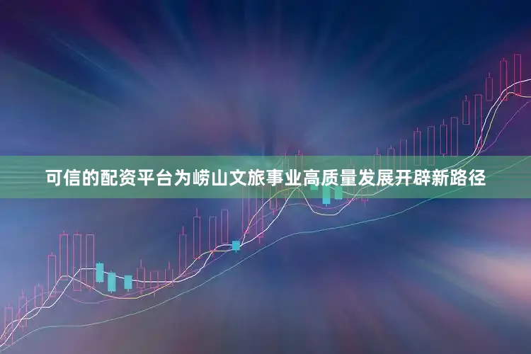 可信的配资平台为崂山文旅事业高质量发展开辟新路径