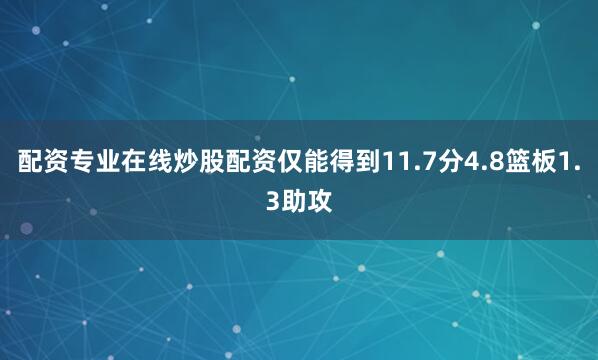 配资专业在线炒股配资仅能得到11.7分4.8篮板1.3助攻