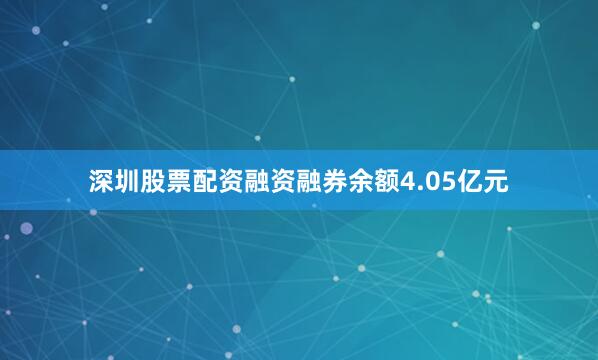 深圳股票配资融资融券余额4.05亿元