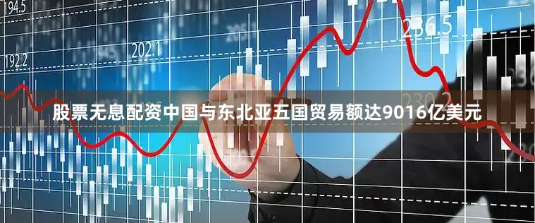 股票无息配资中国与东北亚五国贸易额达9016亿美元