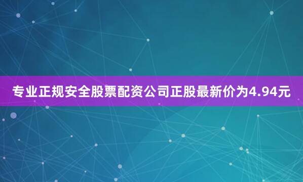 专业正规安全股票配资公司正股最新价为4.94元