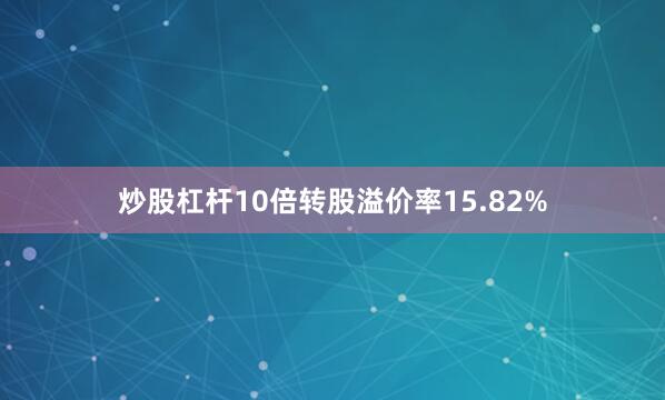 炒股杠杆10倍转股溢价率15.82%