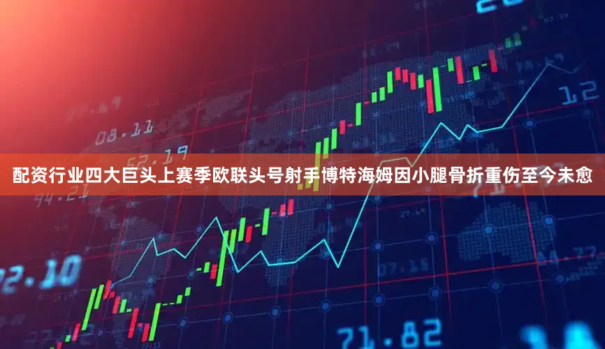 配资行业四大巨头上赛季欧联头号射手博特海姆因小腿骨折重伤至今未愈