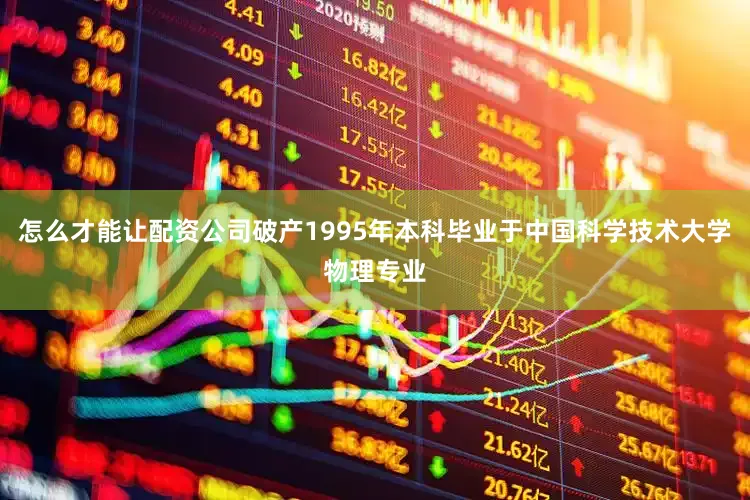 怎么才能让配资公司破产1995年本科毕业于中国科学技术大学物理专业