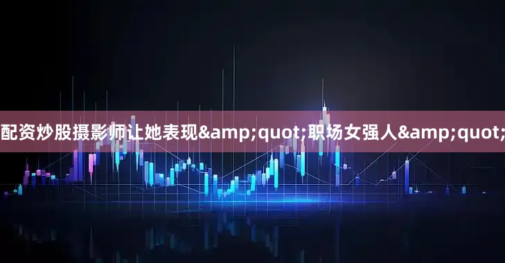 配资炒股摄影师让她表现&quot;职场女强人&quot;