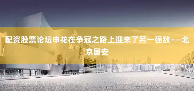 配资股票论坛申花在争冠之路上迎来了另一强敌——北京国安