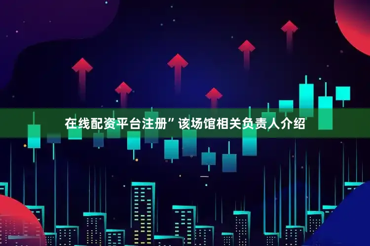 在线配资平台注册”该场馆相关负责人介绍
