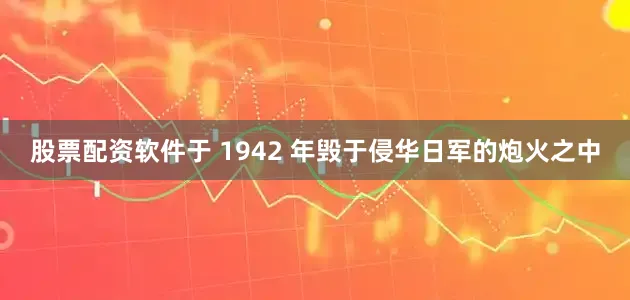 股票配资软件于 1942 年毁于侵华日军的炮火之中