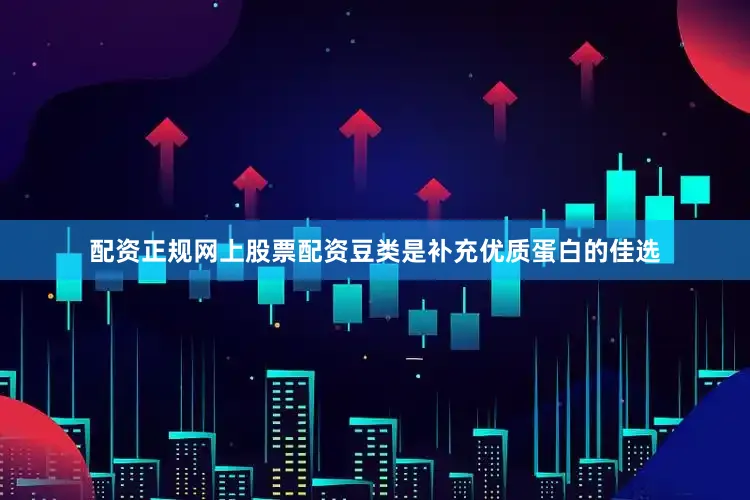配资正规网上股票配资豆类是补充优质蛋白的佳选
