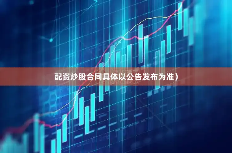 配资炒股合同具体以公告发布为准）