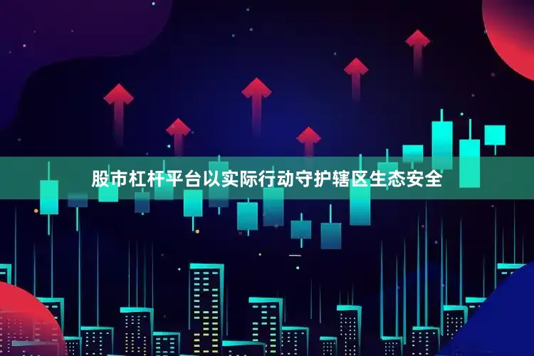 股市杠杆平台以实际行动守护辖区生态安全