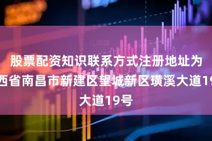 股票配资知识联系方式注册地址为江西省南昌市新建区望城新区璜溪大道19号