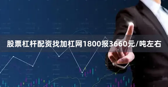 股票杠杆配资找加杠网1800报3660元/吨左右