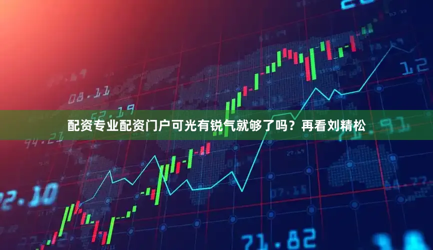 配资专业配资门户可光有锐气就够了吗？再看刘精松