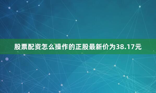 股票配资怎么操作的正股最新价为38.17元