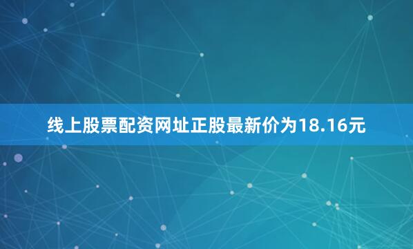 线上股票配资网址正股最新价为18.16元