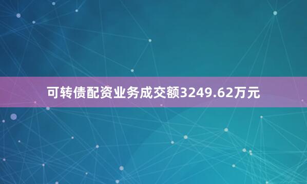 可转债配资业务成交额3249.62万元