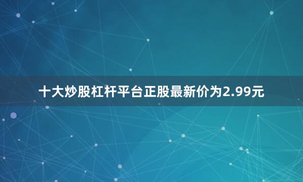 十大炒股杠杆平台正股最新价为2.99元